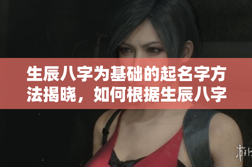 生辰八字为基础的起名字方法揭晓，如何根据生辰八字来选好名字