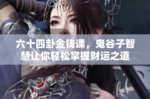 六十四卦金钱课，鬼谷子智慧让你轻松掌握财运之道