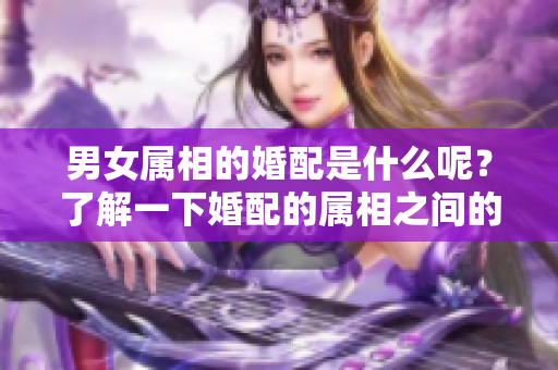 男女属相的婚配是什么呢？了解一下婚配的属相之间的关系吧！