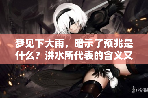 梦见下大雨，暗示了预兆是什么？洪水所代表的含义又是什么？