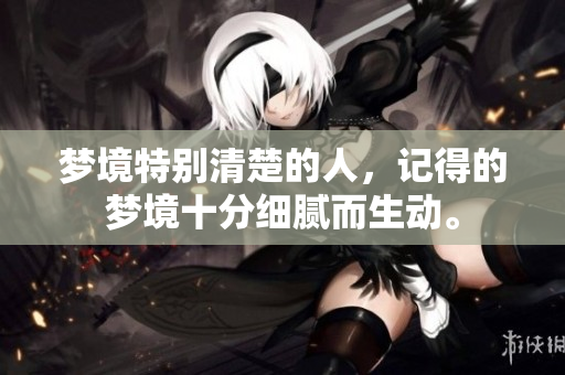 梦境特别清楚的人，记得的梦境十分细腻而生动。