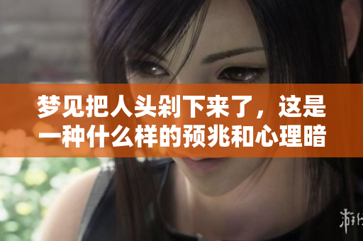 梦见把人头剁下来了，这是一种什么样的预兆和心理暗示呢
