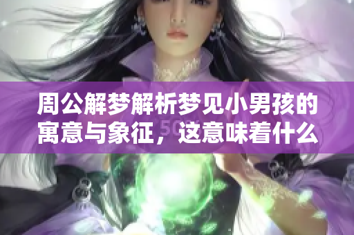 周公解梦解析梦见小男孩的寓意与象征，这意味着什么呢