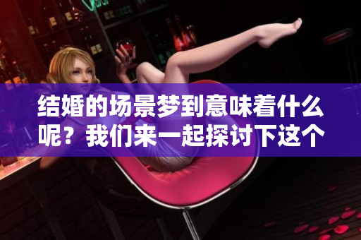 结婚的场景梦到意味着什么呢？我们来一起探讨下这个有趣的梦境寓意。
