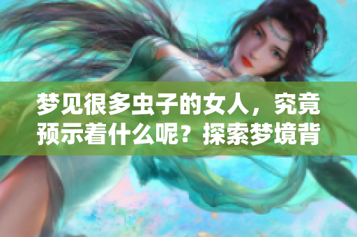 梦见很多虫子的女人，究竟预示着什么呢？探索梦境背后的意义与解析。