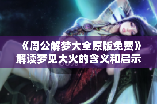 《周公解梦大全原版免费》解读梦见大火的含义和启示