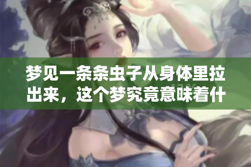 梦见一条条虫子从身体里拉出来，这个梦究竟意味着什么呢