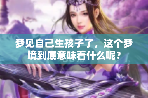 梦见自己生孩子了，这个梦境到底意味着什么呢？