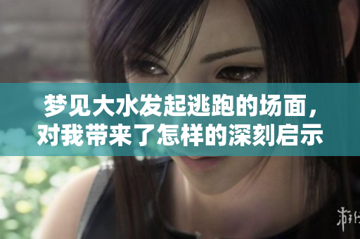 梦见大水发起逃跑的场面，对我带来了怎样的深刻启示呢