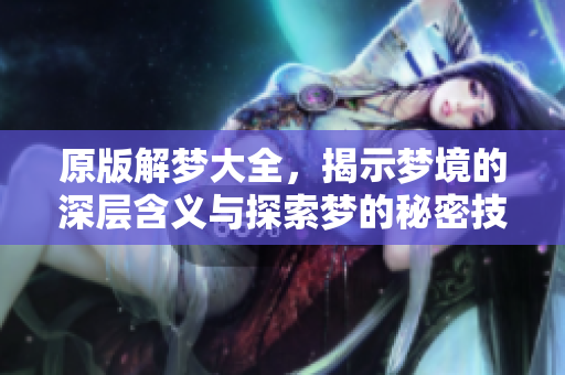 原版解梦大全，揭示梦境的深层含义与探索梦的秘密技巧