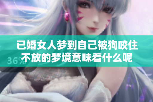 已婚女人梦到自己被狗咬住不放的梦境意味着什么呢