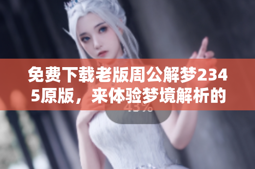 免费下载老版周公解梦2345原版，来体验梦境解析的乐趣