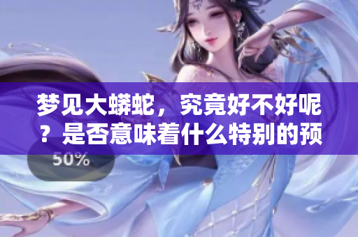 梦见大蟒蛇，究竟好不好呢？是否意味着什么特别的预兆？