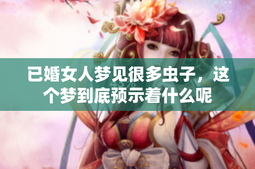 已婚女人梦见很多虫子，这个梦到底预示着什么呢