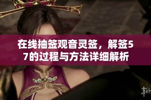 在线抽签观音灵签，解签57的过程与方法详细解析