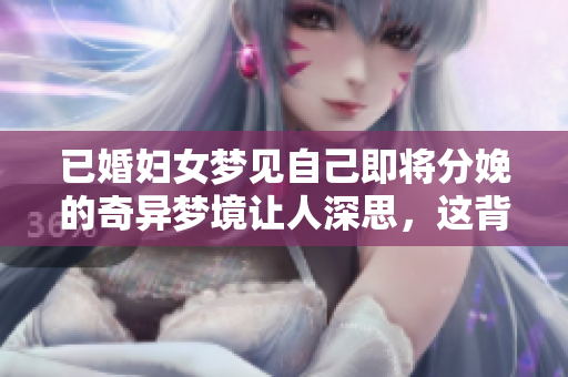 已婚妇女梦见自己即将分娩的奇异梦境让人深思，这背后隐藏着什么呢