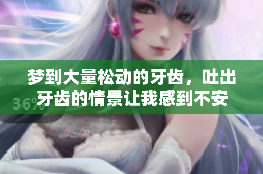 梦到大量松动的牙齿，吐出牙齿的情景让我感到不安