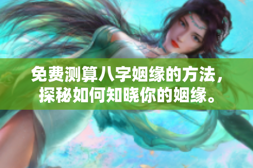 免费测算八字姻缘的方法，探秘如何知晓你的姻缘。