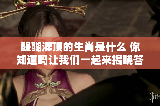 醍醐灌顶的生肖是什么 你知道吗让我们一起来揭晓答案