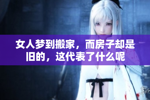 女人梦到搬家，而房子却是旧的，这代表了什么呢