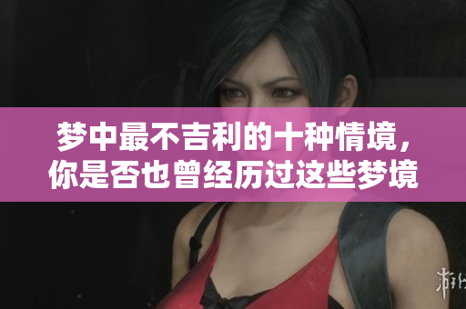 梦中最不吉利的十种情境，你是否也曾经历过这些梦境呢