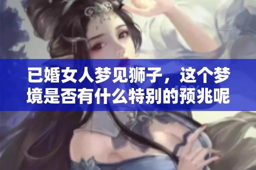 已婚女人梦见狮子，这个梦境是否有什么特别的预兆呢