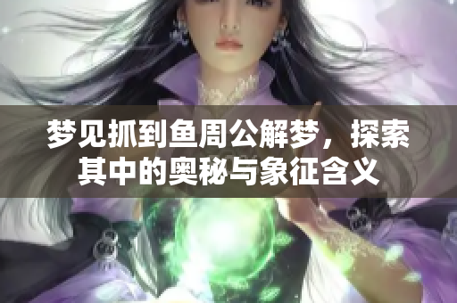 梦见抓到鱼周公解梦，探索其中的奥秘与象征含义