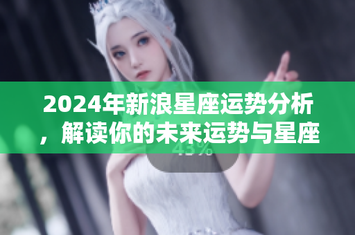2024年新浪星座运势分析，解读你的未来运势与星座影响