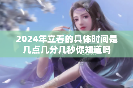 2024年立春的具体时间是几点几分几秒你知道吗