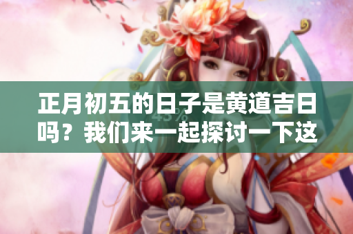 正月初五的日子是黄道吉日吗？我们来一起探讨一下这个问题。