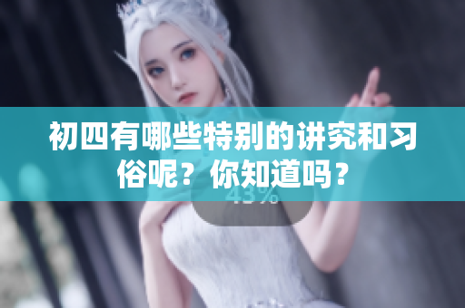 初四有哪些特别的讲究和习俗呢？你知道吗？