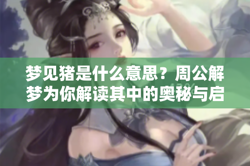 梦见猪是什么意思？周公解梦为你解读其中的奥秘与启示