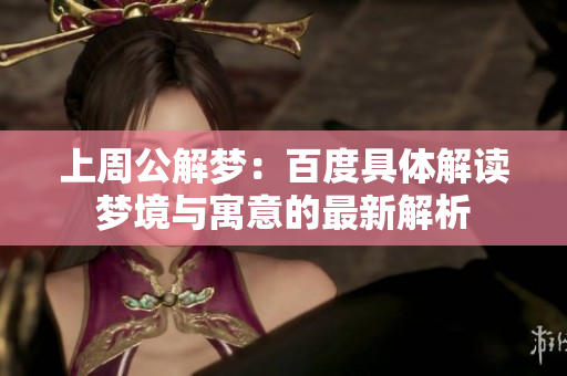 上周公解梦：百度具体解读梦境与寓意的最新解析