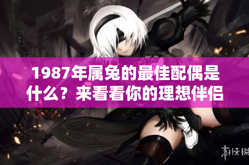1987年属兔的最佳配偶是什么？来看看你的理想伴侣吧！