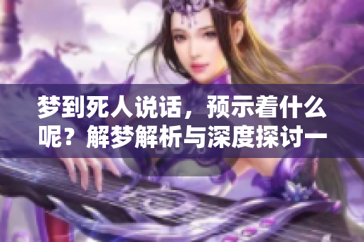 梦到死人说话，预示着什么呢？解梦解析与深度探讨一起来看看吧！