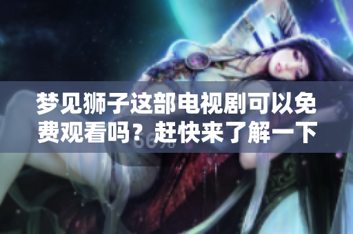 梦见狮子这部电视剧可以免费观看吗？赶快来了解一下吧！
