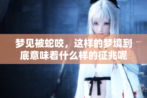梦见被蛇咬，这样的梦境到底意味着什么样的征兆呢