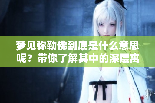 梦见弥勒佛到底是什么意思呢？带你了解其中的深层寓意与象征。