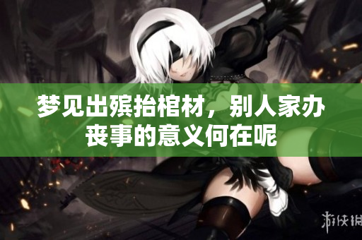 梦见出殡抬棺材，别人家办丧事的意义何在呢