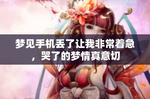 梦见手机丢了让我非常着急，哭了的梦情真意切