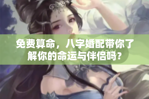 免费算命，八字婚配带你了解你的命运与伴侣吗？
