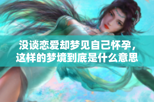 没谈恋爱却梦见自己怀孕，这样的梦境到底是什么意思呢