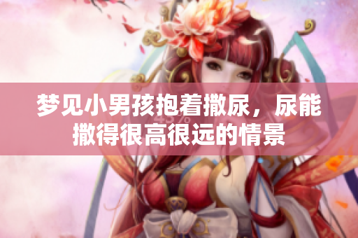 梦见小男孩抱着撒尿，尿能撒得很高很远的情景