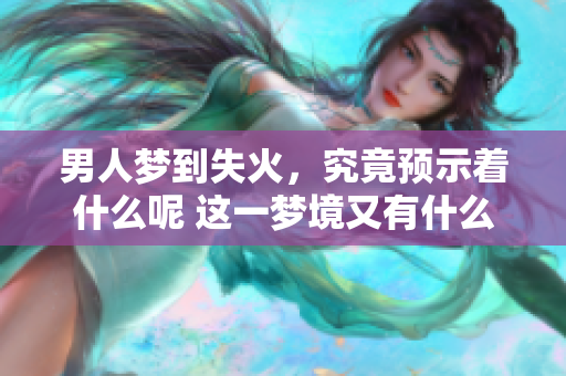 男人梦到失火，究竟预示着什么呢 这一梦境又有什么特别含义呢