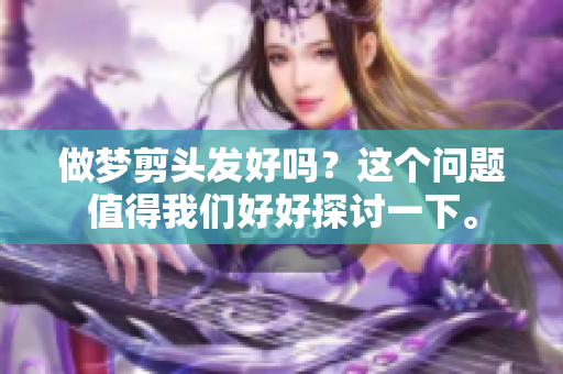 做梦剪头发好吗？这个问题值得我们好好探讨一下。
