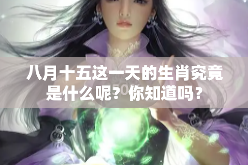 八月十五这一天的生肖究竟是什么呢？你知道吗？