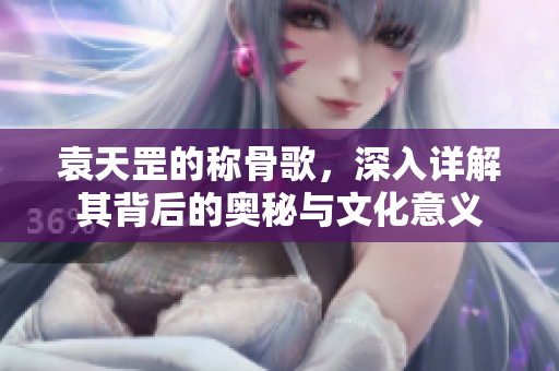 袁天罡的称骨歌，深入详解其背后的奥秘与文化意义