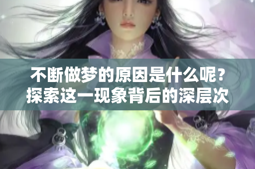 不断做梦的原因是什么呢？探索这一现象背后的深层次原因