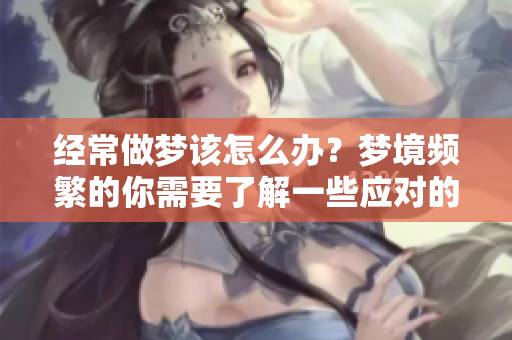 经常做梦该怎么办？梦境频繁的你需要了解一些应对的方法