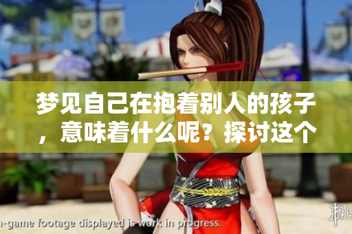 梦见自己在抱着别人的孩子，意味着什么呢？探讨这个梦境的深层含义